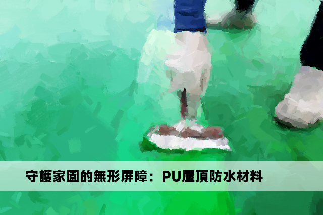 守護家園的無形屏障：PU屋頂防水材料