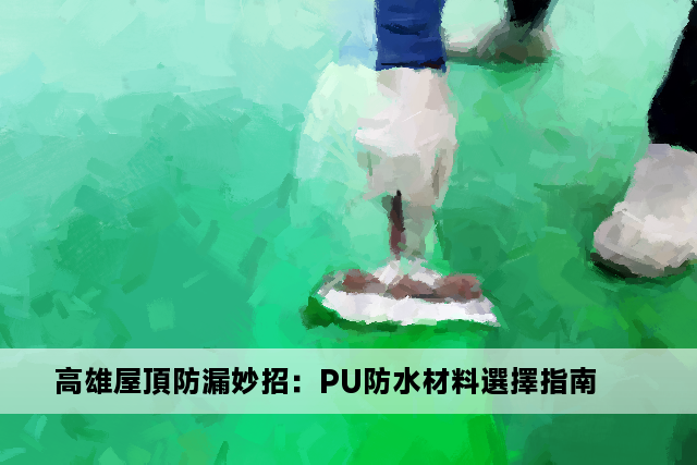 高雄屋頂防漏妙招：PU防水材料選擇指南