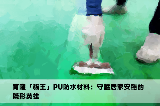 育隆「貓王」PU防水材料：守護居家安穩的隱形英雄