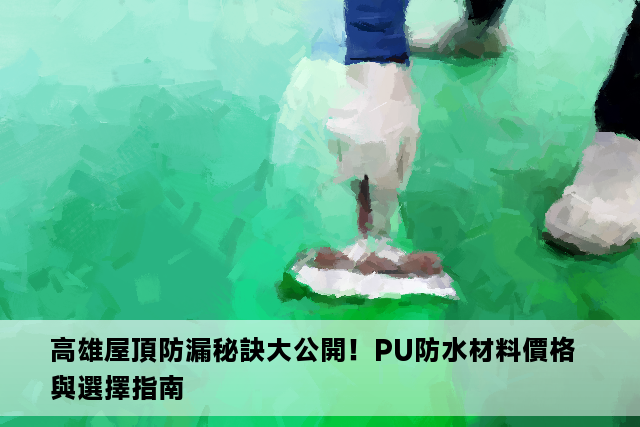 高雄屋頂防漏秘訣大公開！PU防水材料價格與選擇指南