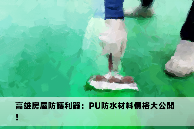 高雄房屋防護利器：PU防水材料價格大公開！