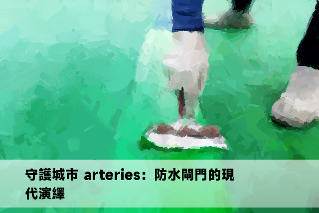 守護城市 arteries：防水閘門的現代演繹