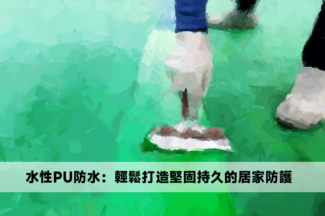 水性PU防水：輕鬆打造堅固持久的居家防護