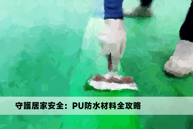 守護居家安全：PU防水材料全攻略