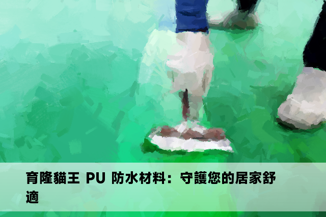 育隆貓王 PU 防水材料：守護您的居家舒適