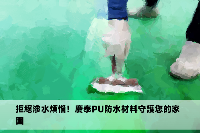 拒絕滲水煩惱！慶泰PU防水材料守護您的家園