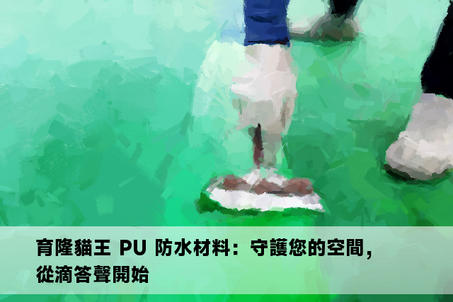 育隆貓王 PU 防水材料：守護您的空間，從滴答聲開始