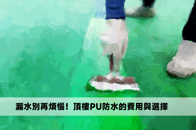 漏水別再煩惱！頂樓PU防水的費用與選擇