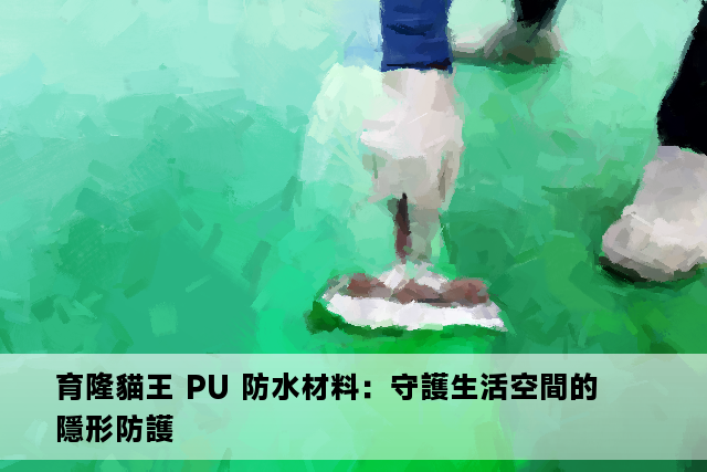 育隆貓王 PU 防水材料：守護生活空間的隱形防護